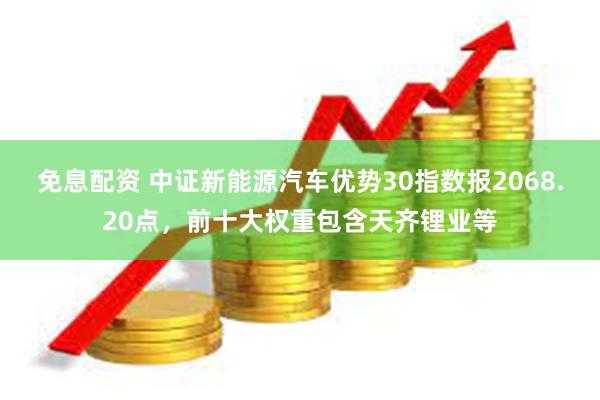 免息配资 中证新能源汽车优势30指数报2068.20点，前十大权重包含天齐锂业等