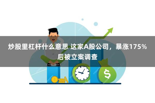 炒股里杠杆什么意思 这家A股公司，暴涨175%后被立案调查