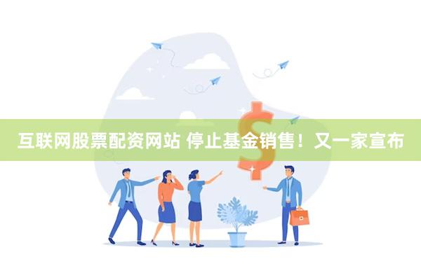 互联网股票配资网站 停止基金销售！又一家宣布