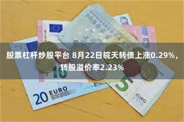 股票杠杆炒股平台 8月22日皖天转债上涨0.29%，转股溢价率2.23%