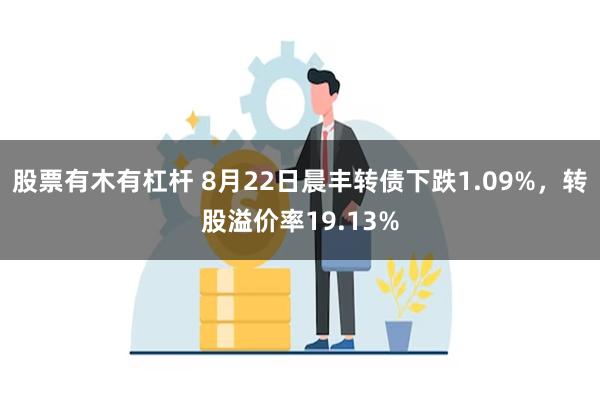 股票有木有杠杆 8月22日晨丰转债下跌1.09%，转股溢价率19.13%