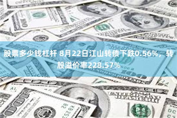 股票多少钱杠杆 8月22日江山转债下跌0.56%，转股溢价率228.57%