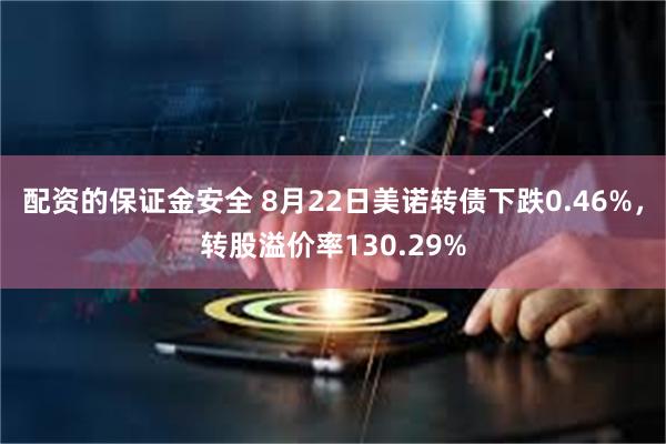 配资的保证金安全 8月22日美诺转债下跌0.46%，转股溢价率130.29%