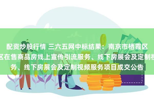 配资炒股行情 三六五网中标结果：南京市栖霞区住房和建设局开展全区在售商品房线上宣传引流服务、线下房展会及定制视频服务项目成交公告