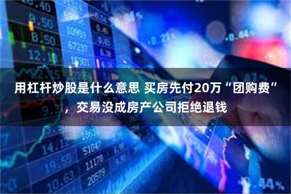 用杠杆炒股是什么意思 买房先付20万“团购费”，交易没成房产公司拒绝退钱