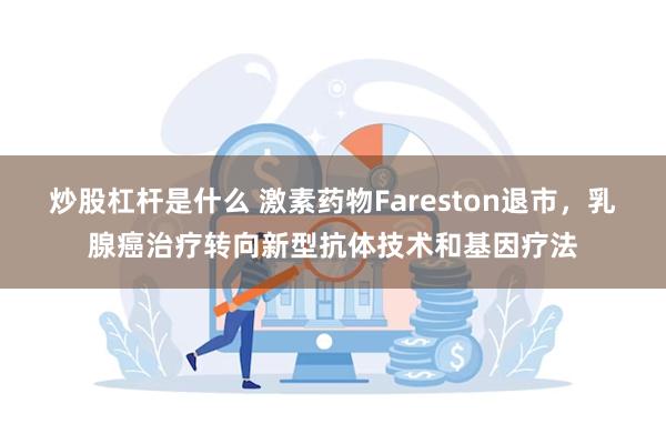 炒股杠杆是什么 激素药物Fareston退市，乳腺癌治疗转向新型抗体技术和基因疗法