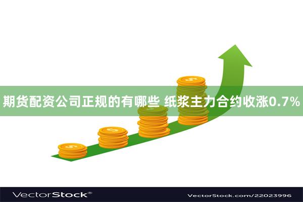 期货配资公司正规的有哪些 纸浆主力合约收涨0.7%