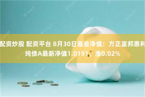 配资炒股 配资平台 8月30日基金净值：方正富邦惠利纯债A最新净值1.0191，涨0.02%