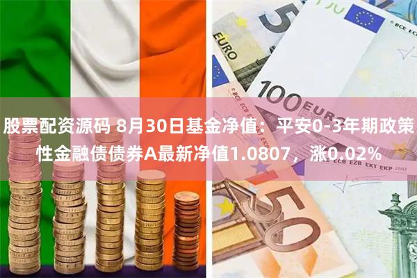 股票配资源码 8月30日基金净值：平安0-3年期政策性金融债债券A最新净值1.0807，涨0.02%