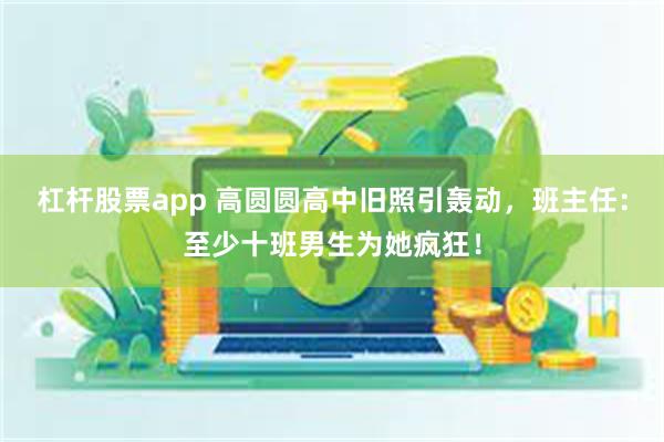 杠杆股票app 高圆圆高中旧照引轰动，班主任：至少十班男生为她疯狂！