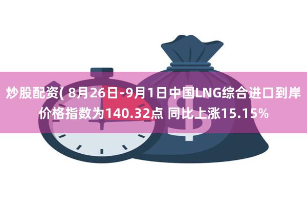 炒股配资( 8月26日-9月1日中国LNG综合进口到岸价格指数为140.32点 同比上涨15.15%