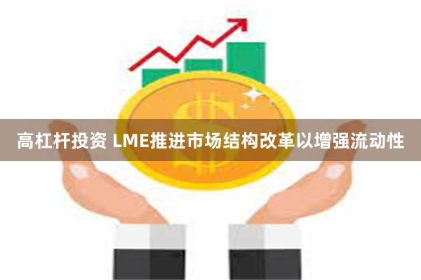 高杠杆投资 LME推进市场结构改革以增强流动性