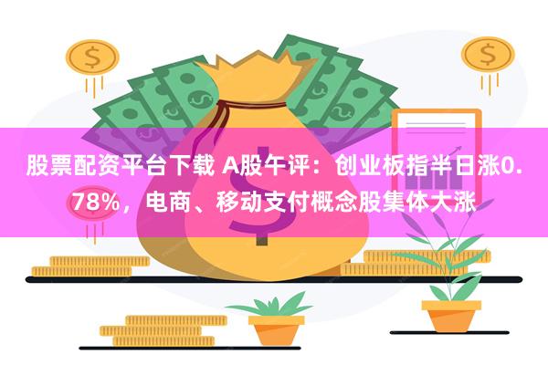 股票配资平台下载 A股午评：创业板指半日涨0.78%，电商、移动支付概念股集体大涨