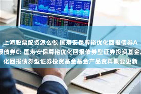 上海股票配资怎么做 国寿安保尊裕优化回报债券A,国寿安保尊裕优化回报债券C: 国寿安保尊裕优化回报债券型证券投资基金基金产品资料概要更新