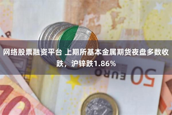 网络股票融资平台 上期所基本金属期货夜盘多数收跌，沪锌跌1.86%