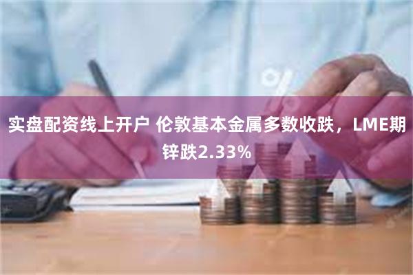 实盘配资线上开户 伦敦基本金属多数收跌，LME期锌跌2.33%