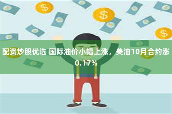 配资炒股优选 国际油价小幅上涨，美油10月合约涨0.17%