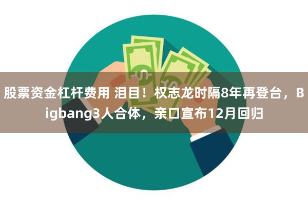 股票资金杠杆费用 泪目！权志龙时隔8年再登台，Bigbang3人合体，亲口宣布12月回归