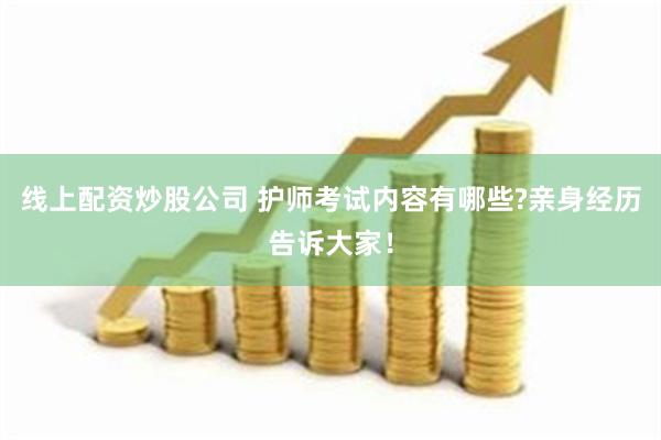 线上配资炒股公司 护师考试内容有哪些?亲身经历告诉大家！