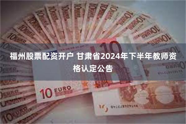 福州股票配资开户 甘肃省2024年下半年教师资格认定公告