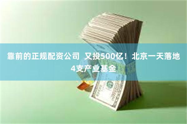 靠前的正规配资公司  又投500亿！北京一天落地4支产业基金