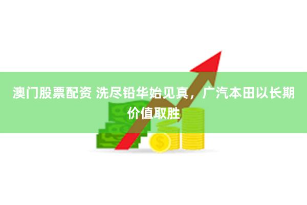 澳门股票配资 洗尽铅华始见真，广汽本田以长期价值取胜