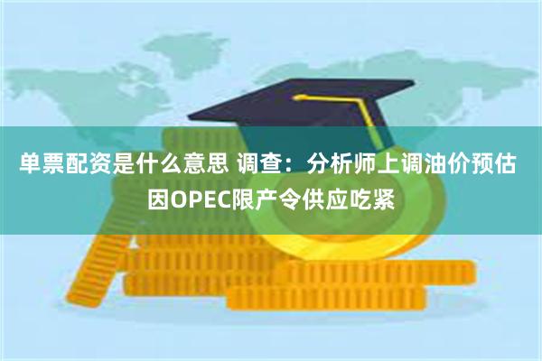 单票配资是什么意思 调查：分析师上调油价预估 因OPEC限产令供应吃紧