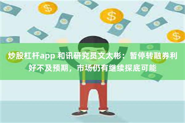 炒股杠杆app 和讯研究员文太彬：暂停转融券利好不及预期，市场仍有继续探底可能