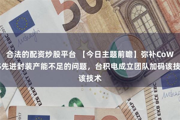 合法的配资炒股平台 【今日主题前瞻】弥补CoWoS先进封装产能不足的问题，台积电成立团队加码该技术