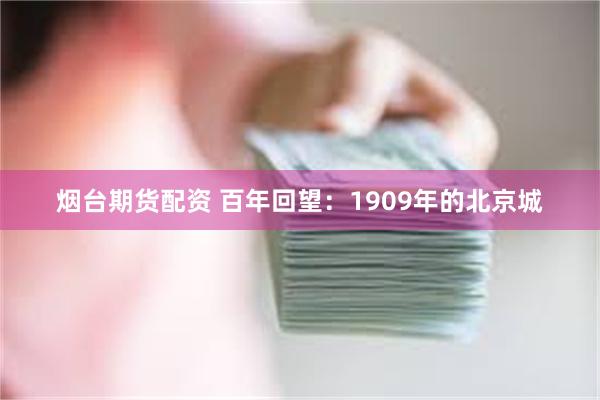 烟台期货配资 百年回望：1909年的北京城