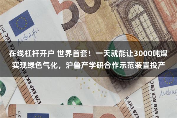 在线杠杆开户 世界首套！一天就能让3000吨煤实现绿色气化，沪鲁产学研合作示范装置投产