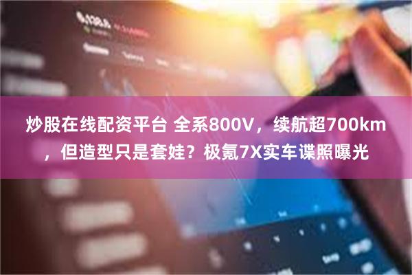 炒股在线配资平台 全系800V，续航超700km，但造型只是套娃？极氪7X实车谍照曝光