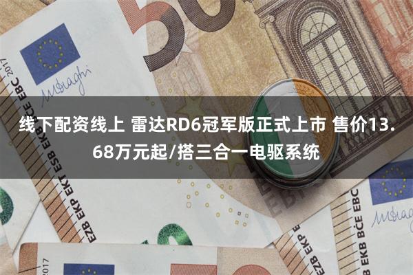 线下配资线上 雷达RD6冠军版正式上市 售价13.68万元起/搭三合一电驱系统