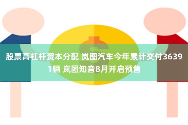 股票高杠杆资本分配 岚图汽车今年累计交付36391辆 岚图知音8月开启预售