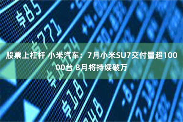 股票上杠杆 小米汽车：7月小米SU7交付量超10000台 8月将持续破万