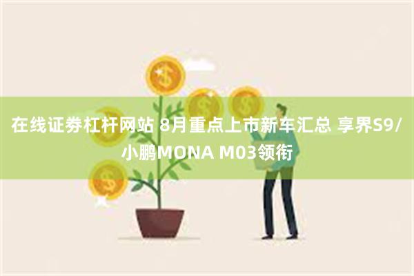 在线证劵杠杆网站 8月重点上市新车汇总 享界S9/小鹏MONA M03领衔