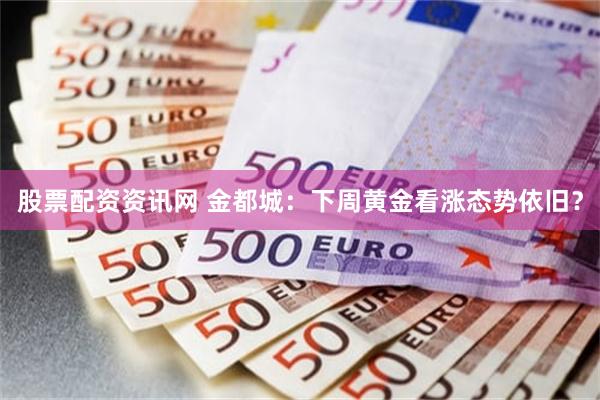 股票配资资讯网 金都城：下周黄金看涨态势依旧？