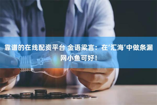 靠谱的在线配资平台 金语梁言：在‘汇海’中做条漏网小鱼可好！