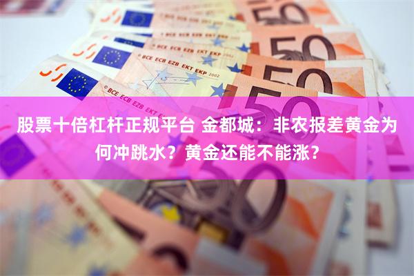 股票十倍杠杆正规平台 金都城：非农报差黄金为何冲跳水？黄金还能不能涨？