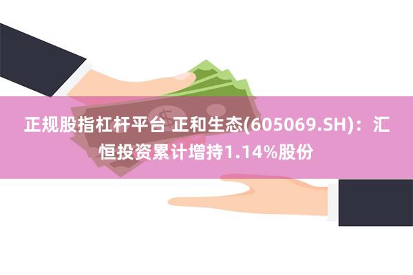 正规股指杠杆平台 正和生态(605069.SH)：汇恒投资累计增持1.14%股份