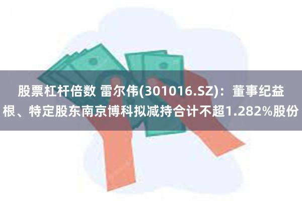 股票杠杆倍数 雷尔伟(301016.SZ)：董事纪益根、特定股东南京博科拟减持合计不超1.282%股份