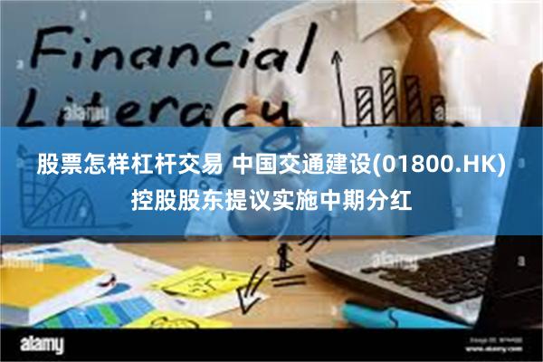 股票怎样杠杆交易 中国交通建设(01800.HK)控股股东提议实施中期分红