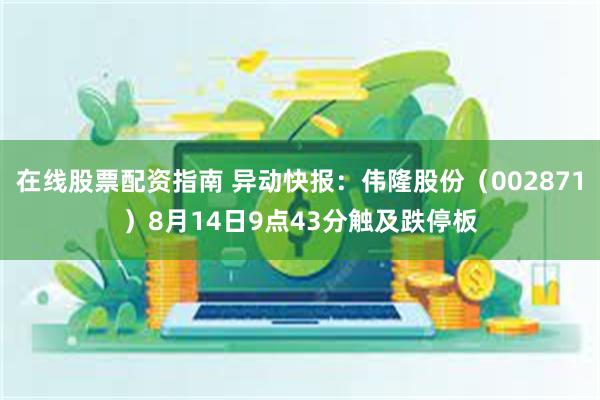 在线股票配资指南 异动快报：伟隆股份（002871）8月14日9点43分触及跌停板