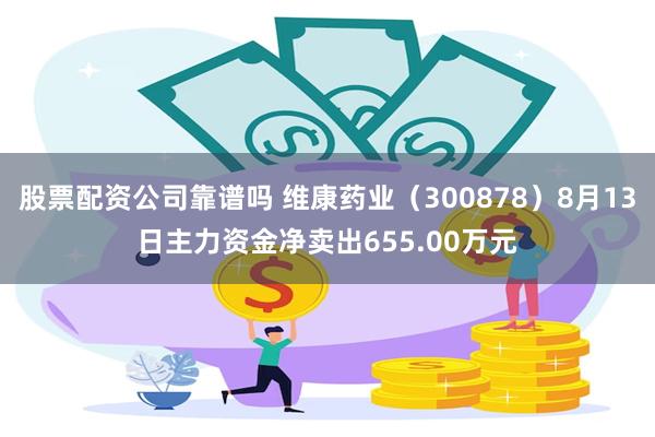 股票配资公司靠谱吗 维康药业（300878）8月13日主力资金净卖出655.00万元