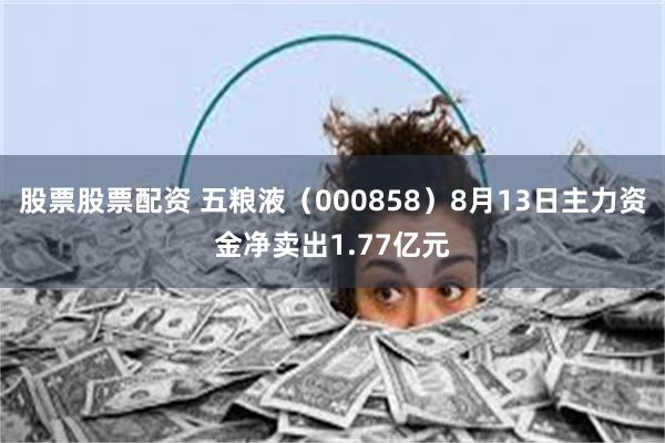 股票股票配资 五粮液（000858）8月13日主力资金净卖出1.77亿元