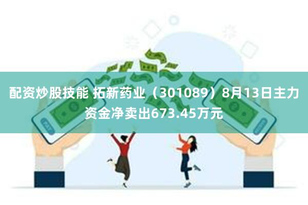 配资炒股技能 拓新药业（301089）8月13日主力资金净卖出673.45万元