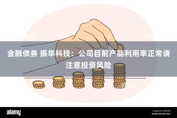 金融债券 振华科技：公司目前产能利用率正常请注意投资风险