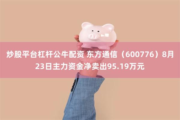 炒股平台杠杆公牛配资 东方通信（600776）8月23日主力资金净卖出95.19万元