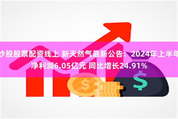 炒股股票配资线上 新天然气最新公告：2024年上半年净利润6.05亿元 同比增长24.91%