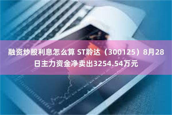 融资炒股利息怎么算 ST聆达（300125）8月28日主力资金净卖出3254.54万元